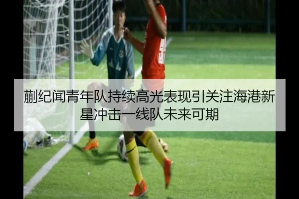 蒯纪闻青年队持续高光表现引关注海港新星冲击一线队未来可期